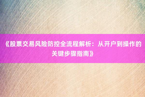《股票交易风险防控全流程解析:从开户到操作的关键步骤指南》