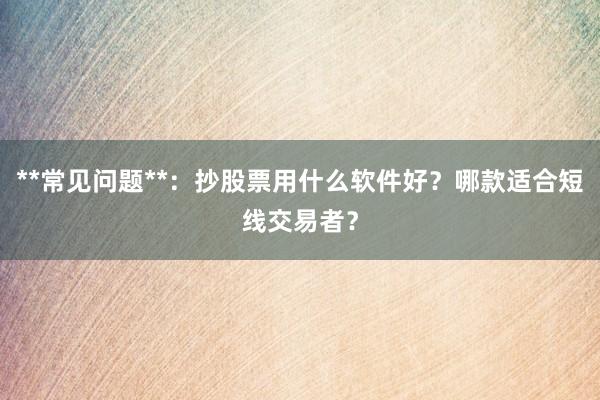 **常见问题**:抄股票用什么软件好?哪款适合短线交易者?