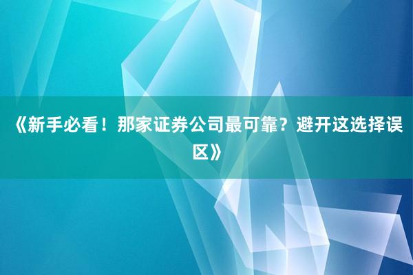《新手必看!那家证券公司最可靠?避开这选择误区》