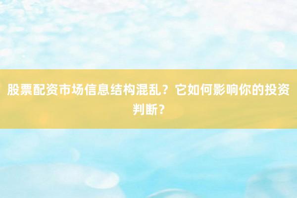 股票配资市场信息结构混乱?它如何影响你的投资判断?