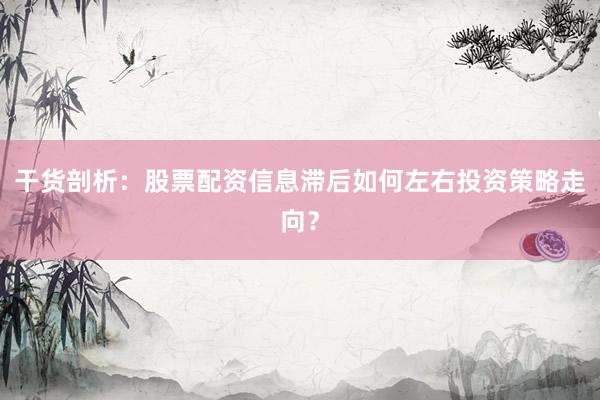干货剖析:股票配资信息滞后如何左右投资策略走向?