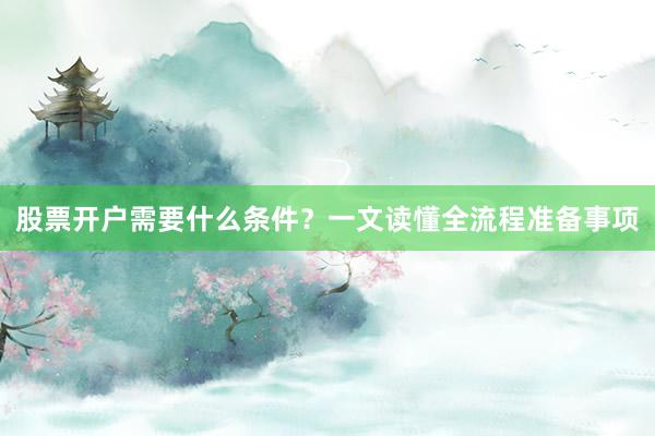 股票开户需要什么条件?一文读懂全流程准备事项
