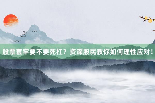 股票套牢要不要死扛?资深股民教你如何理性应对!