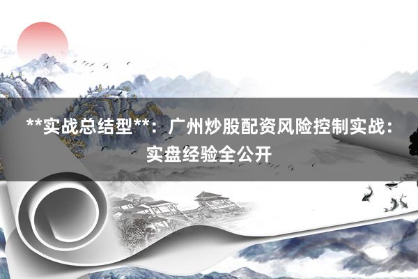 **实战总结型**:广州炒股配资风险控制实战:实盘经验全公开