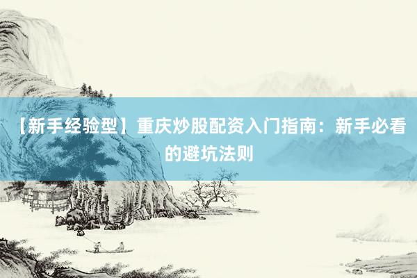【新手经验型】重庆炒股配资入门指南:新手必看的避坑法则