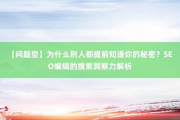 【问题型】为什么别人都提前知道你的秘密?SEO编辑的搜索洞察力解析