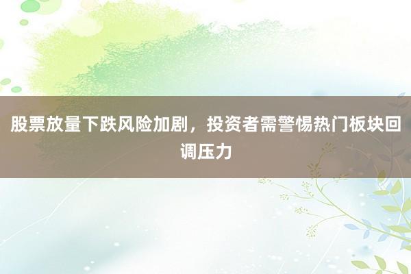 股票放量下跌风险加剧,投资者需警惕热门板块回调压力