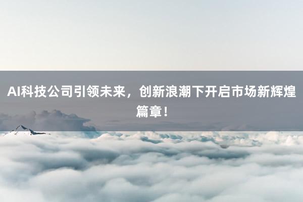 AI科技公司引领未来,创新浪潮下开启市场新辉煌篇章!