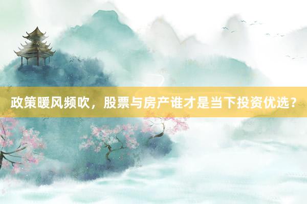政策暖风频吹,股票与房产谁才是当下投资优选?