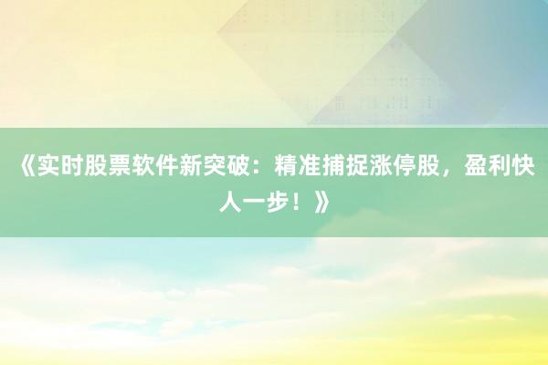 《实时股票软件新突破：精准捕捉涨停股，盈利快人一步！》