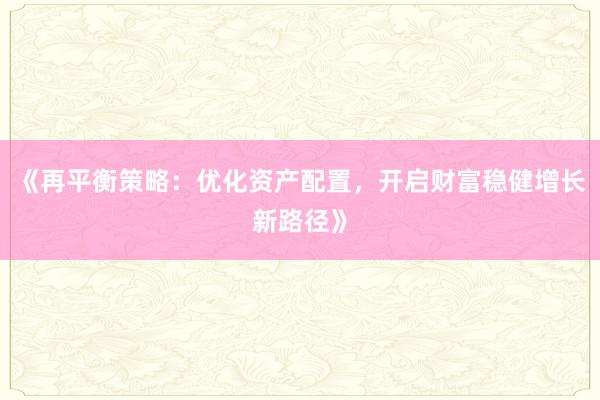 《再平衡策略：优化资产配置，开启财富稳健增长新路径》