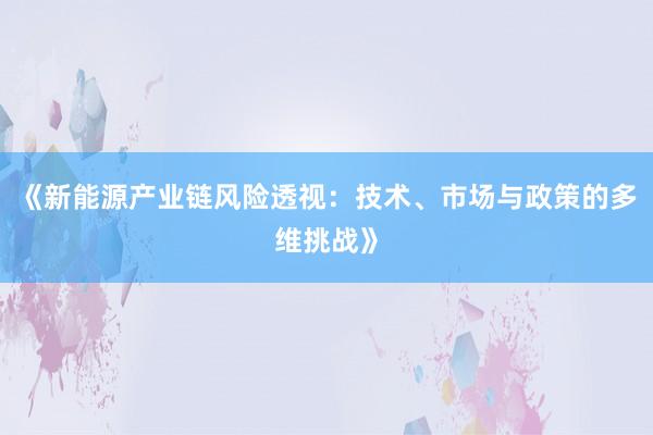 《新能源产业链风险透视：技术、市场与政策的多维挑战》
