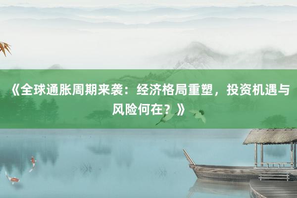 《全球通胀周期来袭：经济格局重塑，投资机遇与风险何在？》