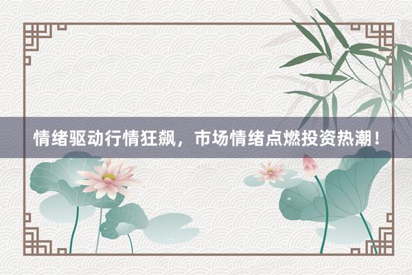 情绪驱动行情狂飙，市场情绪点燃投资热潮！