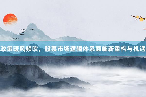 政策暖风频吹，股票市场逻辑体系面临新重构与机遇
