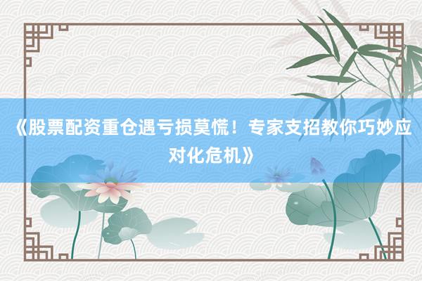 《股票配资重仓遇亏损莫慌！专家支招教你巧妙应对化危机》