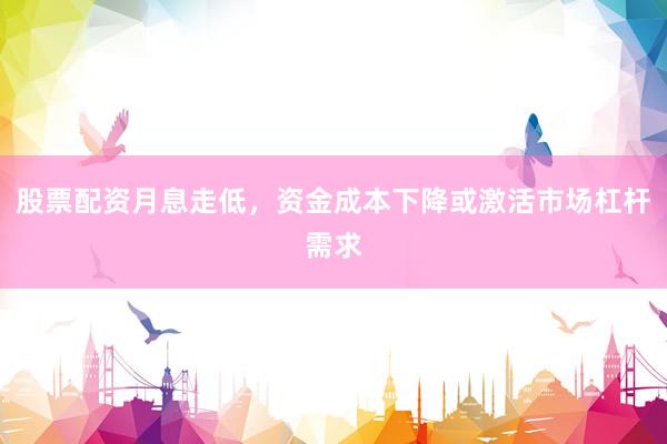 股票配资月息走低，资金成本下降或激活市场杠杆需求