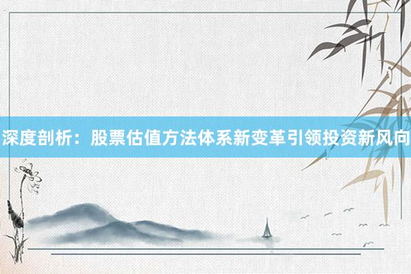 深度剖析：股票估值方法体系新变革引领投资新风向