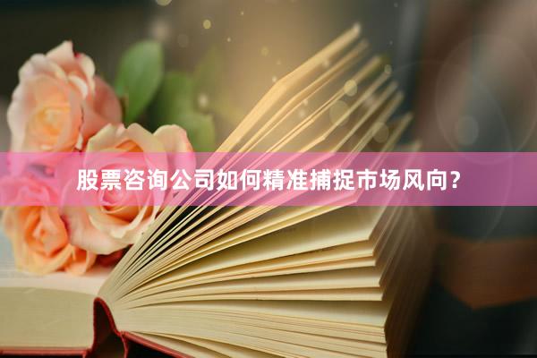股票咨询公司如何精准捕捉市场风向？