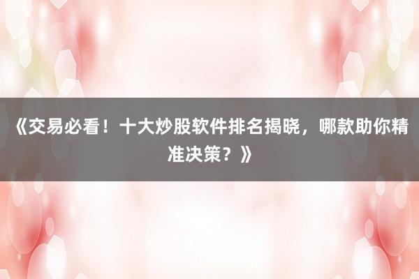 《交易必看！十大炒股软件排名揭晓，哪款助你精准决策？》