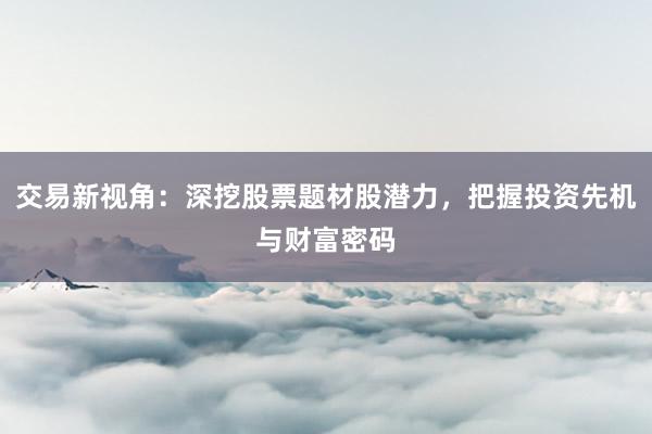交易新视角：深挖股票题材股潜力，把握投资先机与财富密码