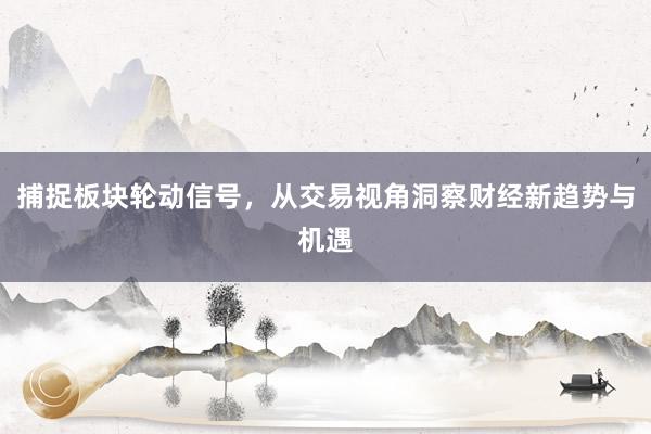 捕捉板块轮动信号,从交易视角洞察财经新趋势与机遇