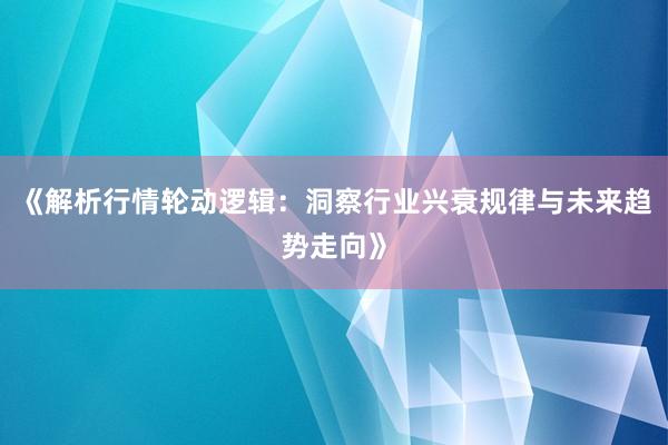 《解析行情轮动逻辑：洞察行业兴衰规律与未来趋势走向》