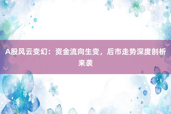 A股风云变幻：资金流向生变，后市走势深度剖析来袭