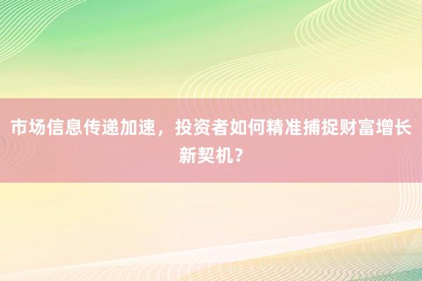 市场信息传递加速，投资者如何精准捕捉财富增长新契机？