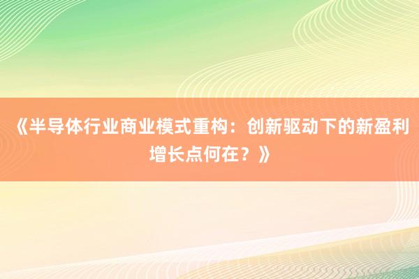 《半导体行业商业模式重构:创新驱动下的新盈利增长点何在?》