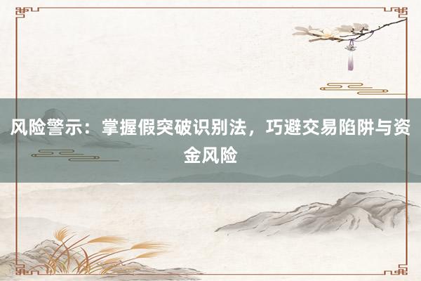 风险警示：掌握假突破识别法，巧避交易陷阱与资金风险