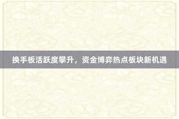 换手板活跃度攀升，资金博弈热点板块新机遇