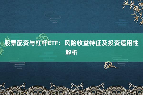 股票配资与杠杆ETF：风险收益特征及投资适用性解析