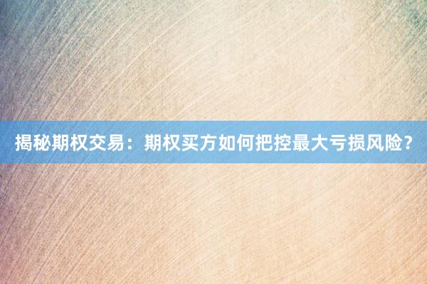 揭秘期权交易：期权买方如何把控最大亏损风险？