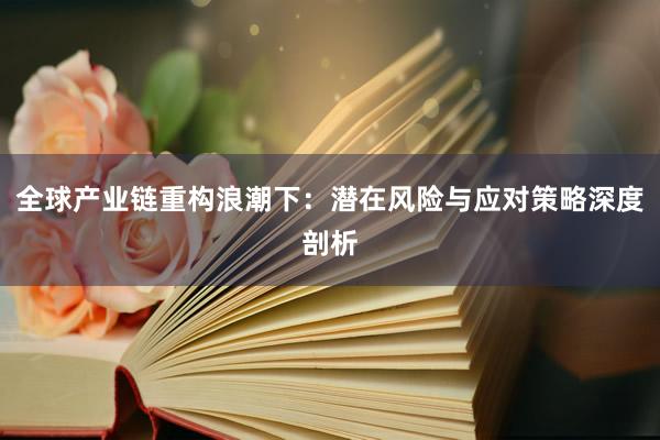 全球产业链重构浪潮下：潜在风险与应对策略深度剖析