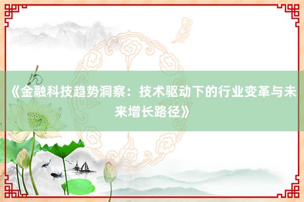 《金融科技趋势洞察：技术驱动下的行业变革与未来增长路径》