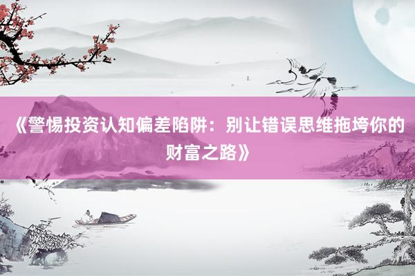 《警惕投资认知偏差陷阱：别让错误思维拖垮你的财富之路》