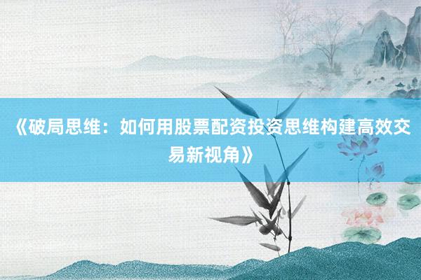 《破局思维：如何用股票配资投资思维构建高效交易新视角》