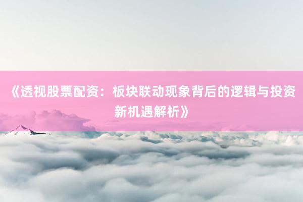 《透视股票配资：板块联动现象背后的逻辑与投资新机遇解析》