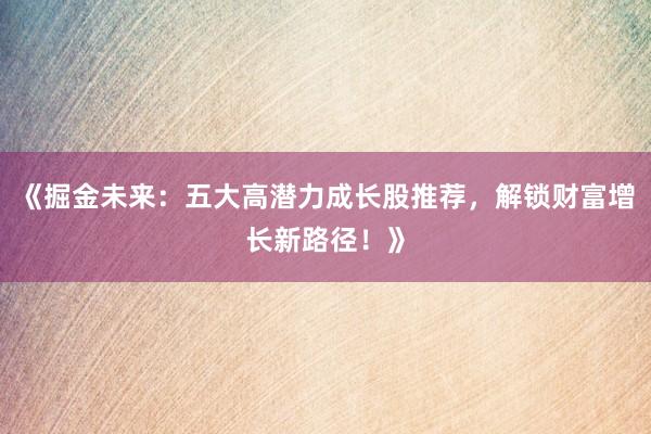 《掘金未来：五大高潜力成长股推荐，解锁财富增长新路径！》