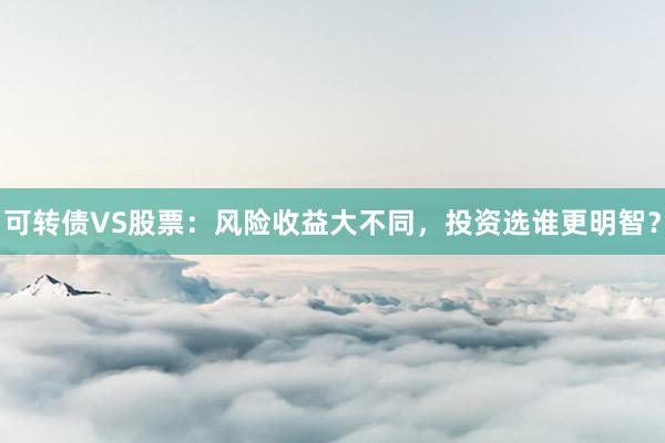 可转债VS股票：风险收益大不同，投资选谁更明智？