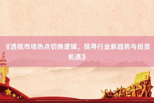《透视市场热点切换逻辑,探寻行业新趋势与投资机遇》