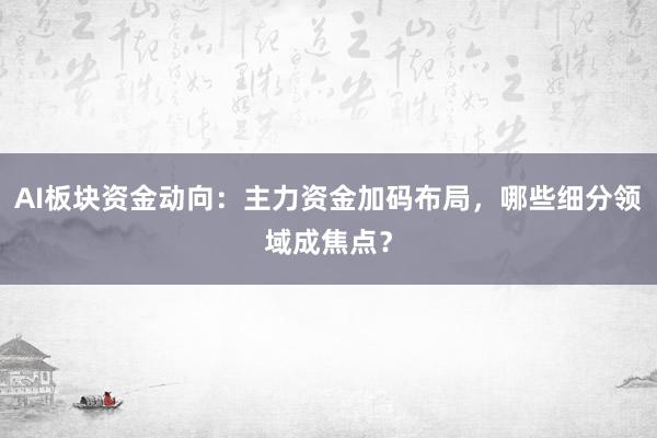 AI板块资金动向：主力资金加码布局，哪些细分领域成焦点？
