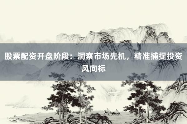 股票配资开盘阶段：洞察市场先机，精准捕捉投资风向标