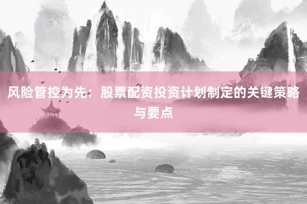 风险管控为先：股票配资投资计划制定的关键策略与要点