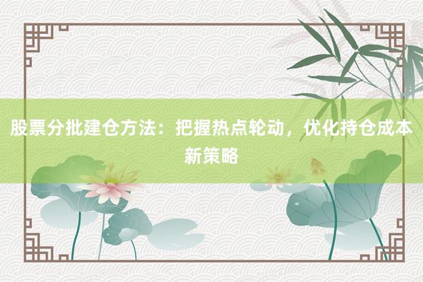 股票分批建仓方法：把握热点轮动，优化持仓成本新策略