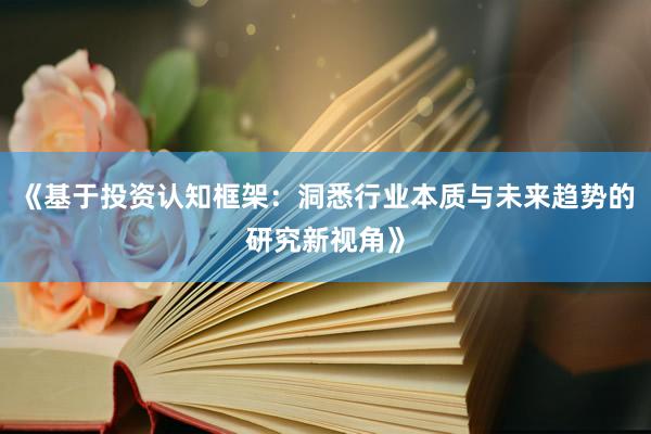 《基于投资认知框架：洞悉行业本质与未来趋势的研究新视角》