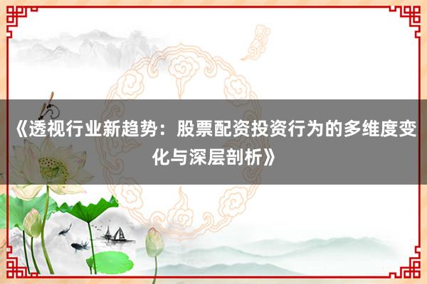 《透视行业新趋势：股票配资投资行为的多维度变化与深层剖析》