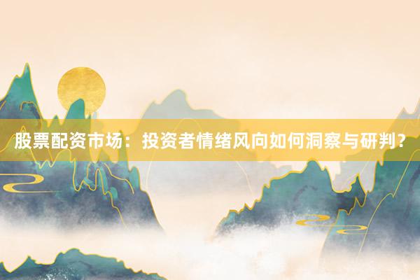 股票配资市场：投资者情绪风向如何洞察与研判？