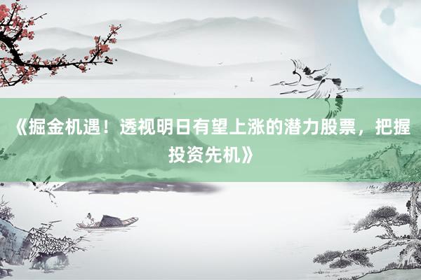 《掘金机遇！透视明日有望上涨的潜力股票，把握投资先机》